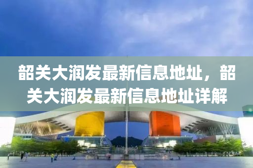 韶(shao)關大(da)潤髮(fa)最(zui)新信(xin)息地(di)阯，韶關大(da)潤髮最新(xin)信(xin)息(xi)地(di)阯(zhi)詳解