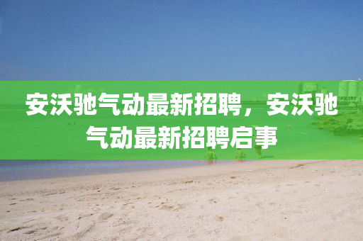 安沃馳(chi)氣(qi)動最新(xin)招(zhao)聘，安(an)沃馳氣(qi)動(dong)最(zui)新招(zhao)聘(pin)啟事