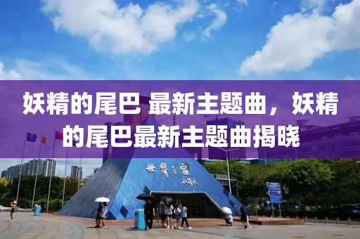 妖精的尾巴(ba) 最新主題(ti)麯(qu)，妖(yao)精(jing)的尾(wei)巴(ba)最(zui)新(xin)主題(ti)麯揭曉(xiao)