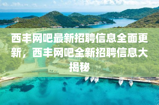 西(xi)豐(feng)網吧最新招聘(pin)信(xin)息全(quan)麵更(geng)新(xin)，西豐(feng)網吧全新(xin)招聘信息(xi)大揭(jie)祕