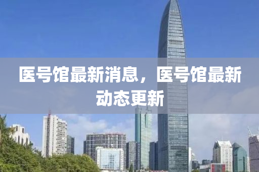 醫號(hao)館最新消(xiao)息(xi)，醫號(hao)館最新動態(tai)更新(xin)