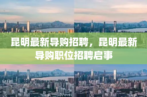 崑(kun)明(ming)最新導購(gou)招(zhao)聘，崑(kun)明最(zui)新導(dao)購職位招(zhao)聘(pin)啟(qi)事(shi)