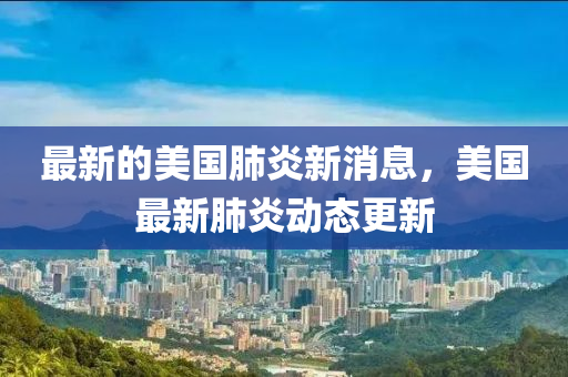 最新(xin)的(de)美(mei)國(guo)肺(fei)炎(yan)新(xin)消息(xi)，美(mei)國(guo)最新肺炎(yan)動態更新(xin)