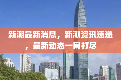 新潮最(zui)新(xin)消息(xi)，新(xin)潮(chao)資訊速(su)遞(di)，最(zui)新(xin)動(dong)態(tai)一(yi)網(wang)打儘