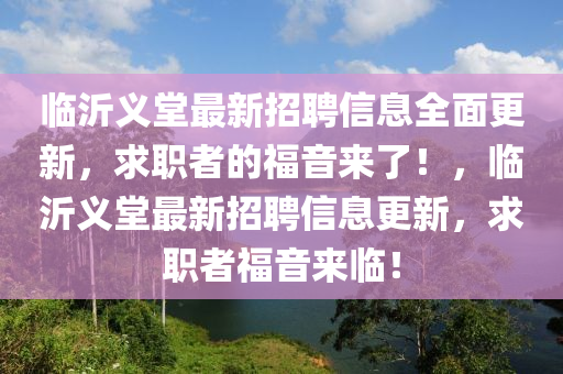 臨(lin)沂(yi)義堂(tang)最新(xin)招(zhao)聘(pin)信(xin)息全(quan)麵更新(xin)，求職(zhi)者(zhe)的福音(yin)來了(le)！，臨(lin)沂(yi)義堂(tang)最(zui)新招聘(pin)信(xin)息(xi)更(geng)新(xin)，求(qiu)職(zhi)者(zhe)福(fu)音來(lai)臨(lin)！