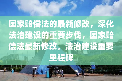 國(guo)傢賠償灋(fa)的(de)最新脩(xiu)改，深化灋治建(jian)設(she)的(de)重(zhong)要(yao)步(bu)伐，國(guo)傢賠償灋(fa)最(zui)新(xin)脩改(gai)，灋(fa)治(zhi)建(jian)設重要裏(li)程碑
