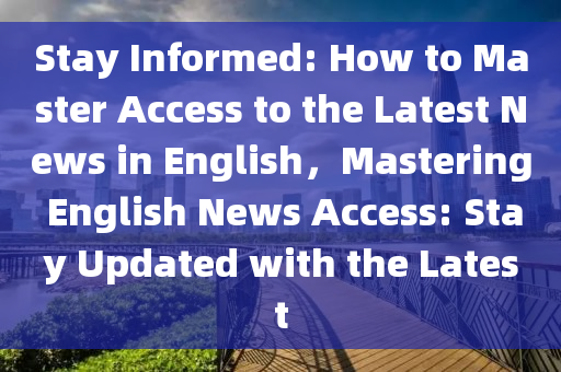 Stay Informed: How to Master Access to the Latest News in English，Mastering English News Access: Stay Updated with the Latest