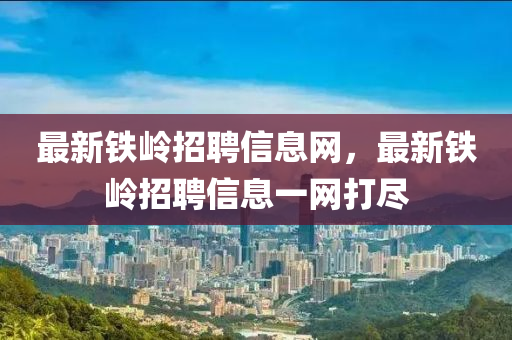 最新(xin)鐵(tie)嶺招(zhao)聘(pin)信息網，最新鐵嶺(ling)招聘(pin)信息一網(wang)打(da)儘(jin)