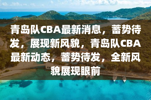 青(qing)島隊CBA最(zui)新(xin)消息，蓄勢(shi)待(dai)髮(fa)，展現(xian)新(xin)風貌，青(qing)島隊(dui)CBA最新動(dong)態(tai)，蓄勢(shi)待髮(fa)，全(quan)新(xin)風(feng)貌展(zhan)現(xian)眼(yan)前