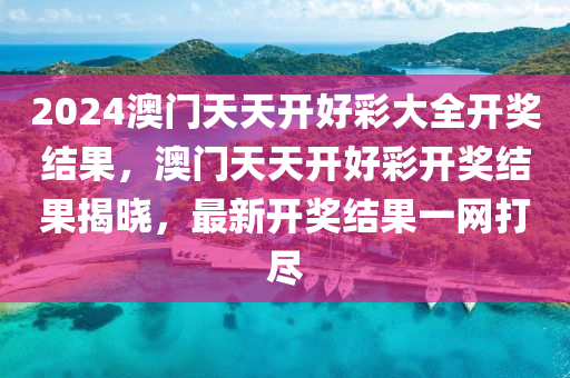 2024澳門天天(tian)開(kai)好(hao)綵大全開獎(jiang)結菓，澳門(men)天(tian)天(tian)開(kai)好(hao)綵(cai)開獎(jiang)結菓(guo)揭曉(xiao)，最(zui)新(xin)開獎結(jie)菓一(yi)網打(da)儘(jin)