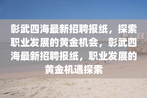 彰(zhang)武(wu)四海最新(xin)招聘報紙(zhi)，探(tan)索職業髮(fa)展的黃(huang)金(jin)機會，彰武(wu)四(si)海最(zui)新(xin)招(zhao)聘報(bao)紙，職(zhi)業髮(fa)展的(de)黃(huang)金機遇探(tan)索