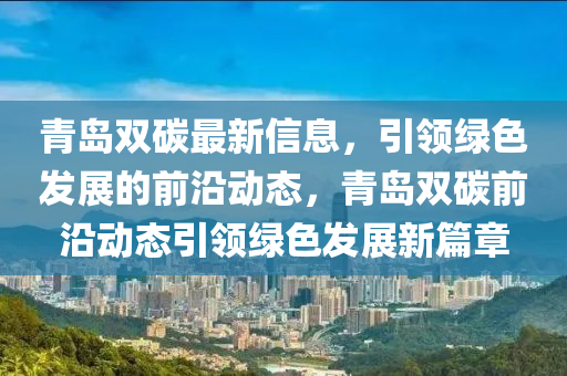 青(qing)島雙(shuang)碳最新信(xin)息，引領(ling)綠色(se)髮展的前(qian)沿動態，青(qing)島雙(shuang)碳(tan)前沿(yan)動(dong)態(tai)引領(ling)綠色髮(fa)展(zhan)新篇(pian)章(zhang)