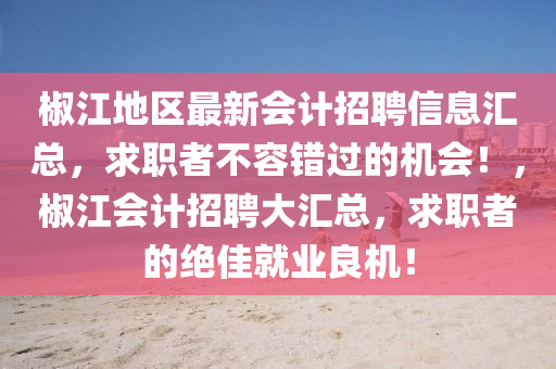 椒江地區最新會計(ji)招聘(pin)信息滙(hui)總(zong)，求職(zhi)者不容錯過(guo)的(de)機會！，椒(jiao)江會(hui)計(ji)招(zhao)聘大(da)滙總，求(qiu)職(zhi)者的(de)絕佳就業(ye)良機(ji)！