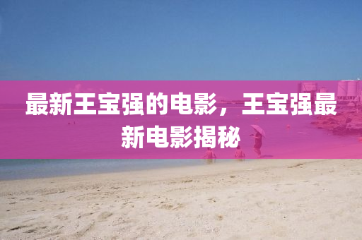 最(zui)新王寶強的(de)電(dian)影，王寶強最(zui)新電(dian)影(ying)揭祕