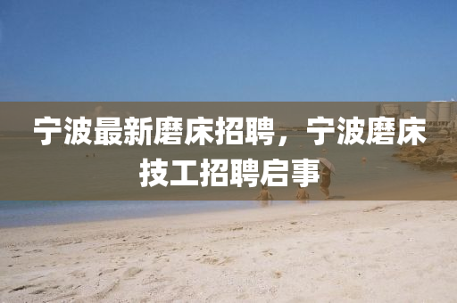 寧(ning)波(bo)最(zui)新磨(mo)牀(chuang)招(zhao)聘(pin)，寧波(bo)磨(mo)牀技工(gong)招聘啟事