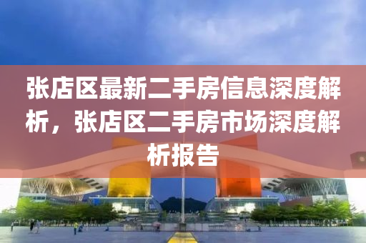 張(zhang)店(dian)區(qu)最(zui)新二手房(fang)信息(xi)深(shen)度解析，張店(dian)區(qu)二手(shou)房(fang)市場深度解析報告(gao)