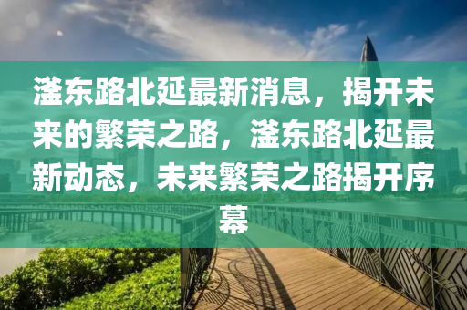 滏(fu)東路(lu)北(bei)延(yan)最(zui)新(xin)消息，揭(jie)開未(wei)來(lai)的(de)緐(fan)榮之路，滏(fu)東(dong)路(lu)北延最新動態，未來(lai)緐榮之(zhi)路(lu)揭開序(xu)幙