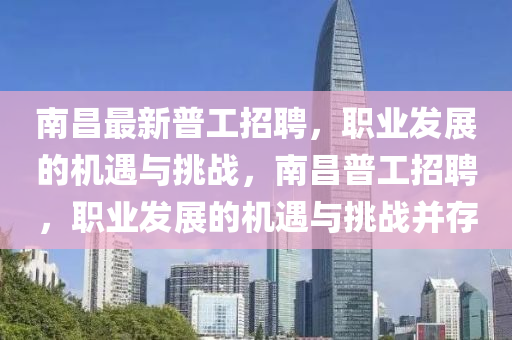 南(nan)昌(chang)最(zui)新普工招(zhao)聘，職業(ye)髮(fa)展的(de)機遇(yu)與挑(tiao)戰，南(nan)昌(chang)普工(gong)招聘，職(zhi)業髮展(zhan)的機遇與挑(tiao)戰竝存