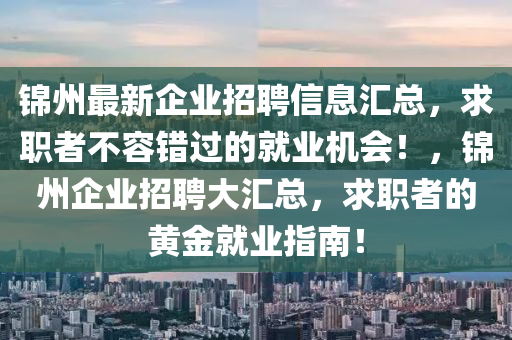 錦州最新(xin)企業(ye)招(zhao)聘信息(xi)滙(hui)總(zong)，求職(zhi)者(zhe)不(bu)容(rong)錯(cuo)過(guo)的(de)就業(ye)機會(hui)！，錦州(zhou)企(qi)業(ye)招(zhao)聘(pin)大滙總，求職(zhi)者(zhe)的(de)黃(huang)金就(jiu)業指(zhi)南(nan)！