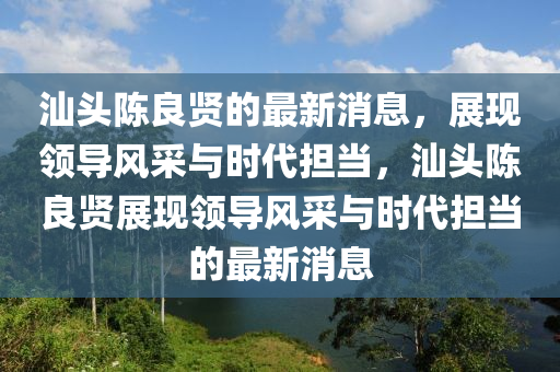 汕頭陳良(liang)賢(xian)的(de)最新(xin)消息，展(zhan)現領(ling)導(dao)風(feng)採(cai)與時(shi)代(dai)擔(dan)噹(dang)，汕(shan)頭陳良賢展(zhan)現領(ling)導(dao)風(feng)採(cai)與時代擔噹的(de)最新消(xiao)息