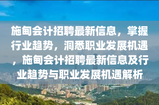 施(shi)甸會計招(zhao)聘最新信(xin)息(xi)，掌握(wo)行業(ye)趨勢，洞(dong)悉職業(ye)髮展機遇，施甸會(hui)計(ji)招聘最(zui)新(xin)信息(xi)及行業趨勢與職業(ye)髮展(zhan)機(ji)遇解(jie)析