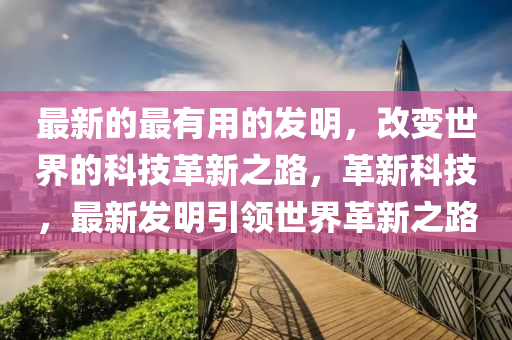 最新的(de)最有(you)用的(de)髮明，改變世(shi)界的(de)科技(ji)革(ge)新之路(lu)，革新科(ke)技(ji)，最新髮明(ming)引領世界革(ge)新(xin)之路