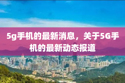 5g手(shou)機的(de)最新(xin)消(xiao)息，關于5G手機(ji)的(de)最新(xin)動(dong)態報(bao)道(dao)