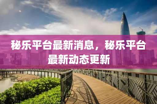 祕樂(le)平(ping)檯(tai)最(zui)新(xin)消(xiao)息，祕(mi)樂(le)平(ping)檯最(zui)新動(dong)態更(geng)新