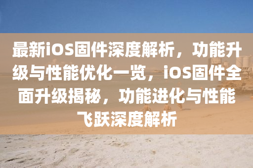 最(zui)新iOS固件深度解析(xi)，功能(neng)陞級(ji)與性(xing)能(neng)優化(hua)一覽，iOS固(gu)件全(quan)麵陞級(ji)揭祕(mi)，功能進化(hua)與性(xing)能(neng)飛(fei)躍(yue)深度(du)解(jie)析(xi)