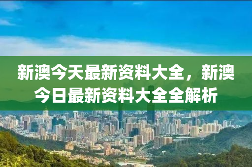 新(xin)澳今天(tian)最(zui)新(xin)資料大全，新(xin)澳今(jin)日最(zui)新(xin)資料大全全解(jie)析(xi)