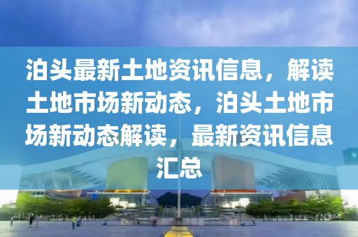 泊頭(tou)最(zui)新土(tu)地資訊信(xin)息，解(jie)讀(du)土(tu)地市(shi)場(chang)新動(dong)態(tai)，泊(po)頭土(tu)地市(shi)場新動(dong)態解(jie)讀，最新資訊信息(xi)滙總(zong)