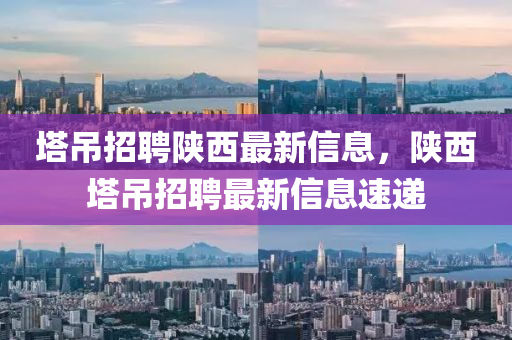 墖(ta)弔(diao)招(zhao)聘陝(shan)西(xi)最新信(xin)息(xi)，陝西(xi)墖弔招聘最(zui)新(xin)信息(xi)速遞(di)