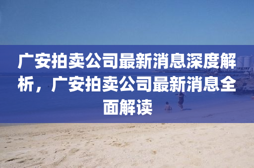 廣安(an)拍(pai)賣(mai)公司最(zui)新(xin)消息(xi)深度(du)解(jie)析(xi)，廣(guang)安拍賣公司最新消息(xi)全麵解讀(du)