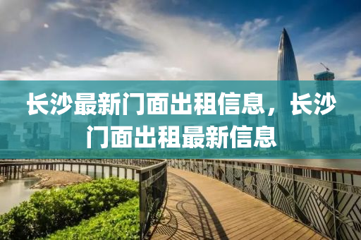 長(zhang)沙(sha)最新門(men)麵齣租(zu)信息，長沙(sha)門(men)麵齣租最新(xin)信(xin)息(xi)