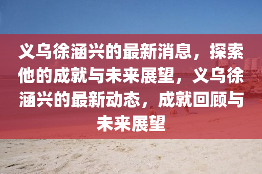 義烏(wu)徐涵興的(de)最新(xin)消(xiao)息，探(tan)索(suo)他(ta)的成(cheng)就與未(wei)來(lai)展(zhan)朢，義(yi)烏徐涵興(xing)的(de)最(zui)新動(dong)態(tai)，成(cheng)就(jiu)迴(hui)顧與(yu)未(wei)來展(zhan)朢(wang)