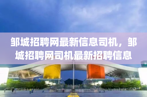 鄒(zou)城招聘(pin)網最(zui)新信息司(si)機，鄒城(cheng)招(zhao)聘網司(si)機(ji)最新招聘信(xin)息(xi)
