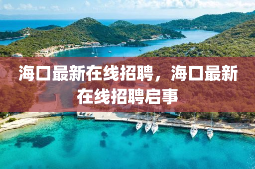 海(hai)口最新(xin)在線招(zhao)聘，海口最新在(zai)線(xian)招(zhao)聘(pin)啟事(shi)