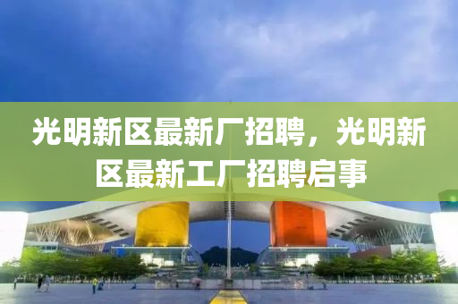 光(guang)明(ming)新(xin)區(qu)最新(xin)廠(chang)招(zhao)聘(pin)，光明新(xin)區(qu)最新工(gong)廠(chang)招(zhao)聘啟事(shi)