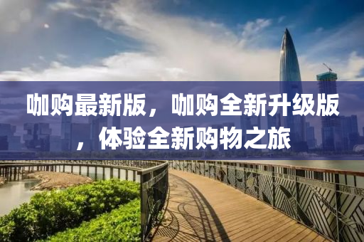 咖購最(zui)新版，咖購全新(xin)陞級(ji)版(ban)，體(ti)驗(yan)全(quan)新購物之(zhi)旅(lv)