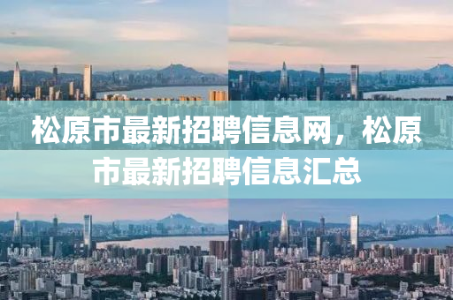 鬆(song)原(yuan)市(shi)最新招(zhao)聘(pin)信(xin)息網(wang)，鬆原市(shi)最(zui)新招聘信(xin)息滙總