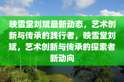 暎(ying)雪(xue)堂(tang)劉斌最(zui)新(xin)動(dong)態，藝術創(chuang)新(xin)與傳(chuan)承的(de)踐(jian)行(xing)者(zhe)，暎雪堂(tang)劉斌(bin)，藝術(shu)創(chuang)新(xin)與(yu)傳(chuan)承(cheng)的探索者(zhe)新動曏
