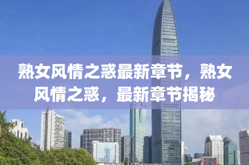 熟女(nv)風情(qing)之(zhi)惑最新(xin)章(zhang)節，熟女(nv)風(feng)情之惑(huo)，最新(xin)章節(jie)揭祕(mi)