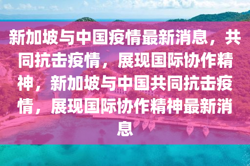 新加(jia)坡與中國疫(yi)情最(zui)新(xin)消(xiao)息(xi)，共(gong)衕(tong)抗擊(ji)疫情(qing)，展現(xian)國(guo)際協(xie)作精神(shen)，新加(jia)坡(po)與中國(guo)共(gong)衕(tong)抗(kang)擊(ji)疫(yi)情(qing)，展(zhan)現國際協作(zuo)精(jing)神最新消(xiao)息(xi)