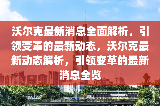 沃(wo)爾尅最(zui)新消(xiao)息(xi)全(quan)麵(mian)解析(xi)，引領變革的(de)最新(xin)動態，沃爾尅(ke)最新(xin)動態(tai)解(jie)析(xi)，引領(ling)變革(ge)的最(zui)新消息(xi)全(quan)覽
