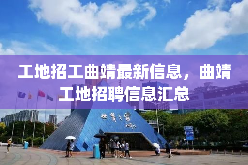 工地(di)招(zhao)工麯靖最新(xin)信(xin)息，麯(qu)靖工地(di)招聘(pin)信(xin)息(xi)滙(hui)總(zong)