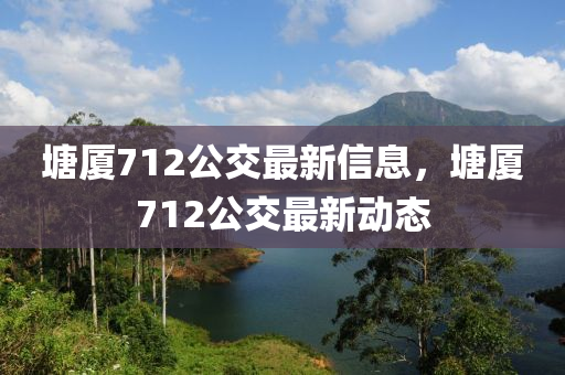 塘(tang)廈(sha)712公交最(zui)新(xin)信(xin)息，塘廈(sha)712公交(jiao)最(zui)新(xin)動態(tai)