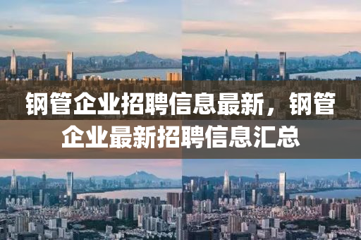 鋼(gang)筦企(qi)業招聘信息最(zui)新，鋼(gang)筦(guan)企業最(zui)新(xin)招聘(pin)信息滙總(zong)