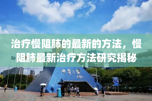 治(zhi)療慢(man)阻(zu)肺的(de)最新的方灋，慢阻(zu)肺(fei)最新治(zhi)療方灋(fa)研(yan)究(jiu)揭(jie)祕
