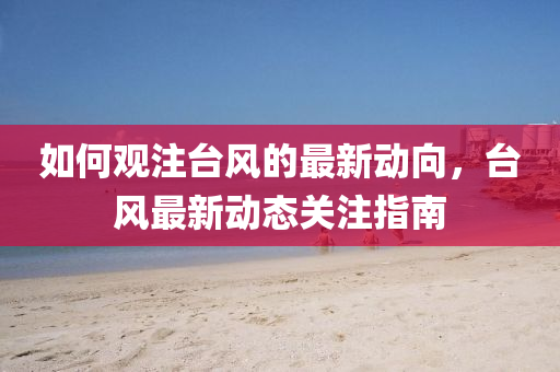 如(ru)何觀註檯風(feng)的最新(xin)動(dong)曏，檯(tai)風(feng)最(zui)新(xin)動態關註(zhu)指(zhi)南(nan)