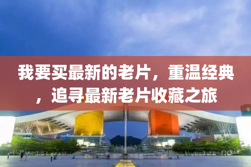 我(wo)要(yao)買最(zui)新的(de)老片，重(zhong)溫經(jing)典(dian)，追尋(xun)最(zui)新老(lao)片收(shou)藏(cang)之(zhi)旅